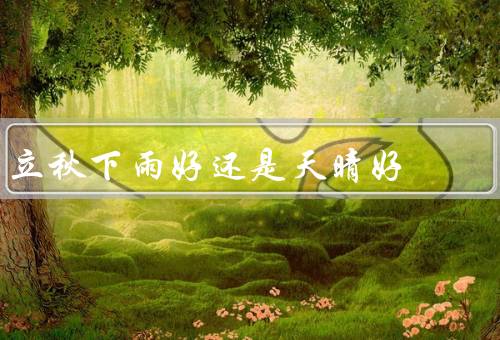 立秋下雨好还是天晴好（下雨的好处、天晴的好处、结论）