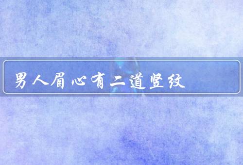 男人眉心有二道竖纹（形成／性格解读／命运影响）