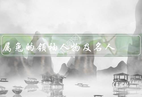 属兔的领袖人物及名人，乔布斯、尼尔·阿姆斯特朗、张艺谋