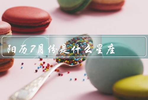 阳历7月份是什么星座（特点／爱情生活）