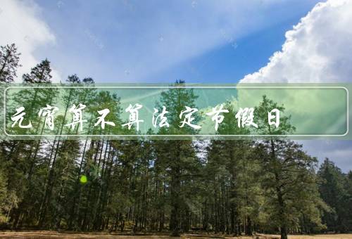 元宵算不算法定节假日（由来／庆祝方式／法定节假日争议）