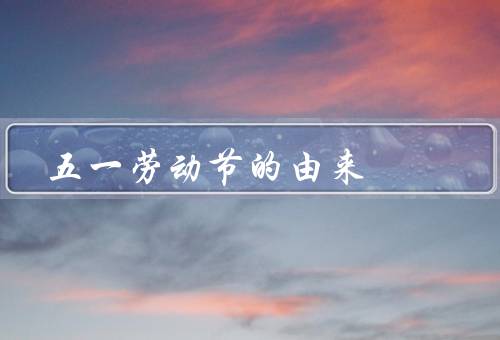 五一劳动节的由来，起源／在中国传入／意义
