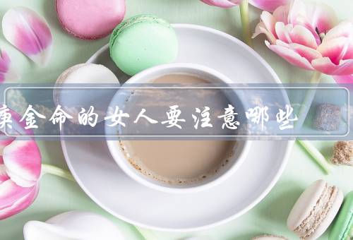 庚金命的女人要注意哪些，婚姻／事业／健康