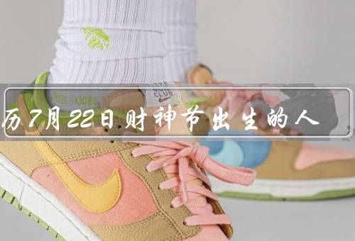 农历7月22日财神节出生的人，聪明才智和商业头脑／慷慨大方