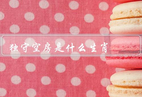 独守空房是什么生肖，猴／原因／走出空房方法