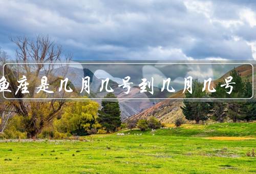 双鱼座是几月几号到几月几号（性格特点、爱情观、职业选择）