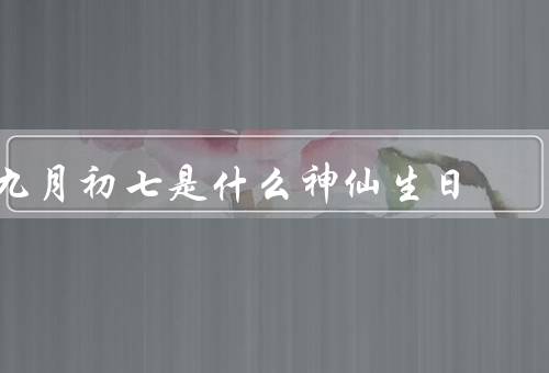 九月初七是什么神仙生日（起源、习俗、意义）
