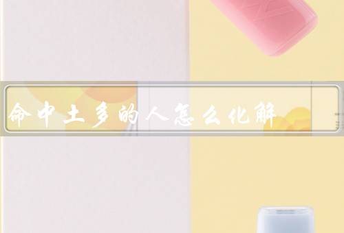 命中土多的人怎么化解，改变心态、寻求支持、积极应对