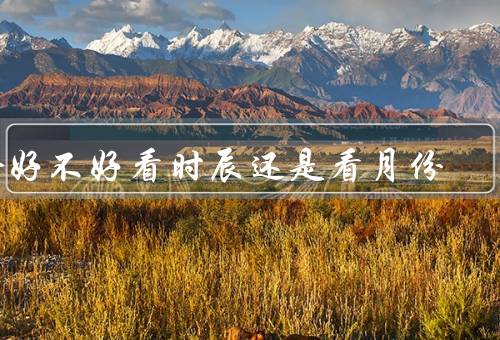 命好不好看时辰还是看月份（时辰的影响、月份的影响、结论）