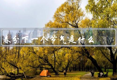 春分下一个节气是什么，来临／习俗／后清明