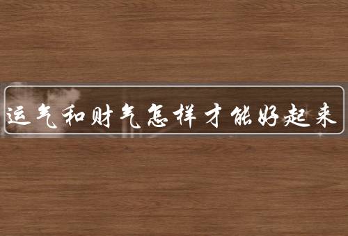 人的运气和财气怎样才能好起来，积极心态、努力奋斗、正能量的引导