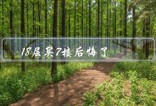 18层买7楼后悔死了（后悔的原因、心理压力、寻找解决办法）
