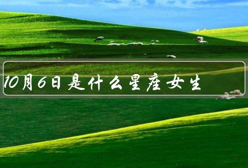 10月6日是什么星座女生（性格特点、爱情观、事业展望）