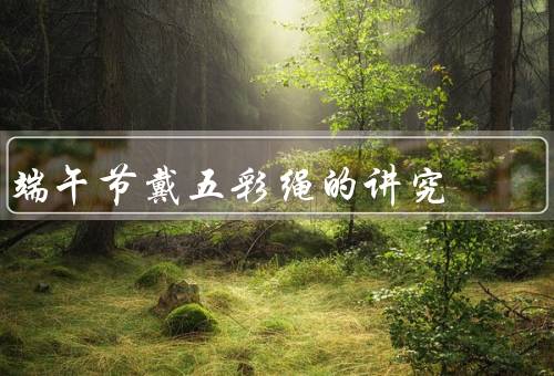 端午节戴五彩绳的讲究，五彩绳的含义／方式／时间