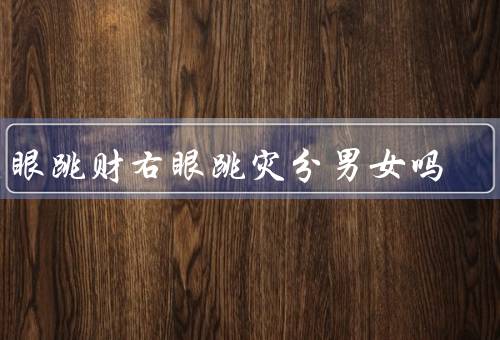 左眼跳财右眼跳灾分男女吗（眼睛跳动的原因）