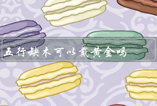 五行缺木可以戴黄金吗，含义／黄金与的关系／佩戴饰品的建议