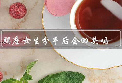 摩羯座女生分手后会回头吗，分手后的特点／是否会回头／建议