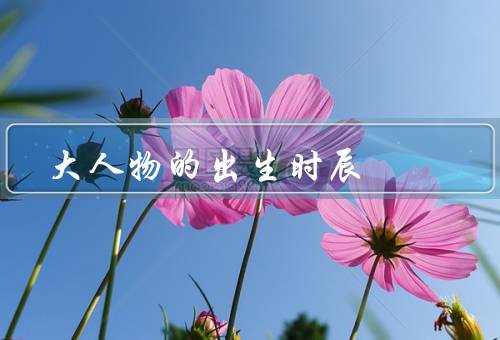大人物的出生时辰，出生时辰的影响／大人物的出生时辰