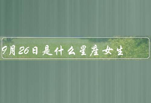 9月26日是什么星座女生，特点、爱情观、事业发展