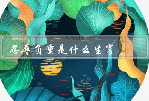 忍辱负重是什么生肖（具有忍辱负重的品质／擅长忍辱负重的工作）