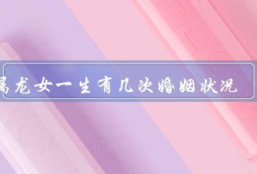76属龙女一生有几次婚姻状况（早年婚姻／事业婚姻／晚年婚姻）