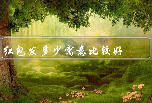 红包发多少寓意比较好（吉利数字／象征意义／亲戚关系）