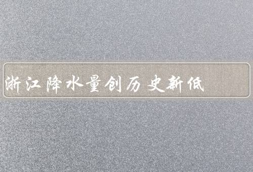 浙江降水量创历史新低（干旱情况／水资源紧张／抗旱措施）