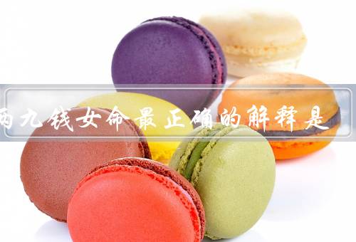 四两九钱女命最正确的解释是（性格特点／事业发展／婚姻和家庭）