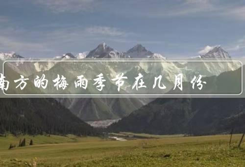 南方的梅雨季节在几月份，特点／影响／应对方法