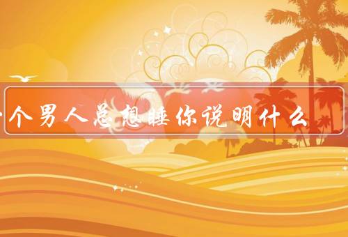 一个男人总想睡你说明什么，欲望／心理／社会背景