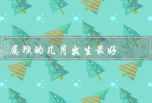 属猴的几月出生最好（寅月（正月）／辰月（三月）／申月（八月））