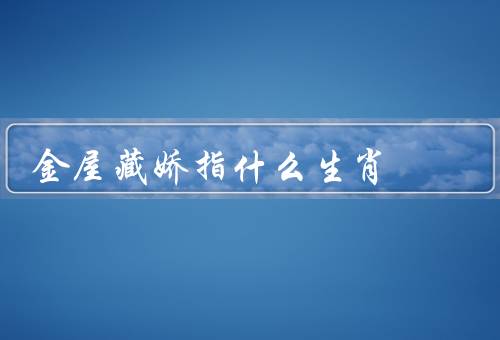 金屋藏娇指什么生肖，鼠、龙、猴