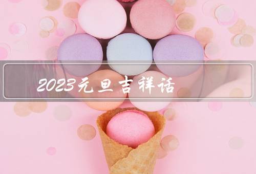 2023元旦吉祥话，新年的开始／家庭的温暖／友情的珍贵