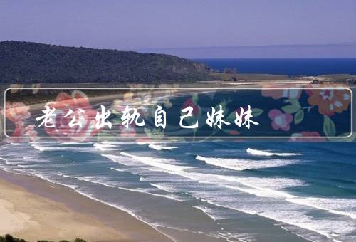 老公出轨自己妹妹（老公出轨自己妹妹／婚姻危机和家庭破裂）
