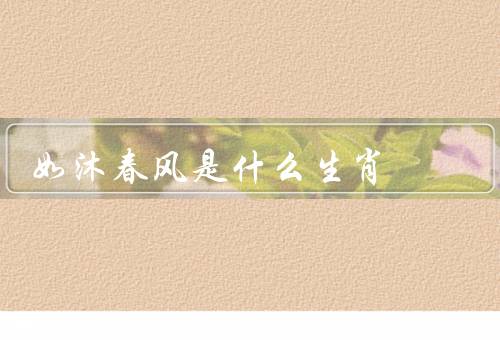 如沐春风是什么生肖（特征／优点／生肖）
