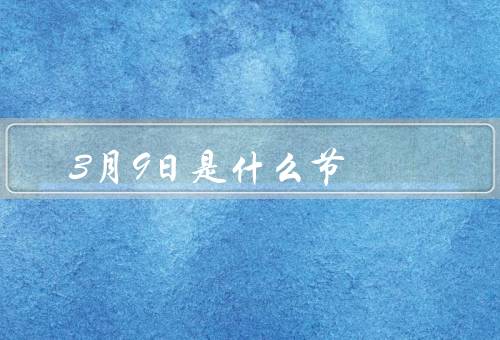 3月9日是什么节，由来／习俗／意义