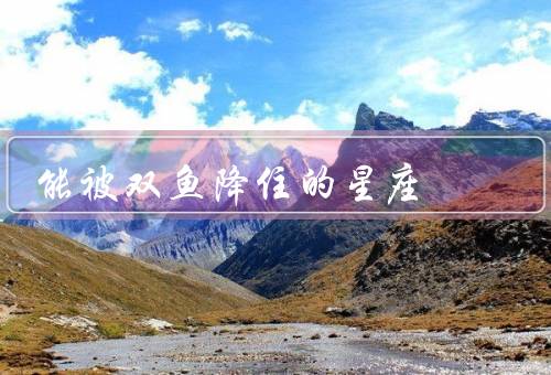 能被双鱼降住的星座（巨蟹座、天秤座、天蝎座）