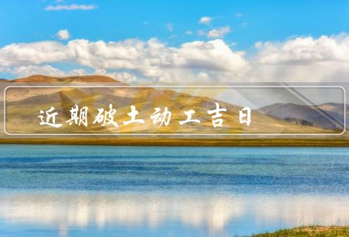 近期破土动工吉日（20日／22日／25日）