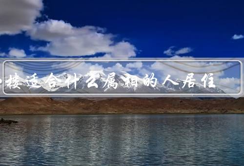 八楼适合什么属相的人居住，八楼的属相、属相的特点、结语