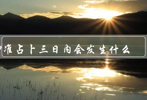 神准占卜三日内会发生什么，重大天灾、政治动荡、科技突破