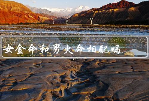 女金命和男火命相配吗（吸引、成长、和谐相处）