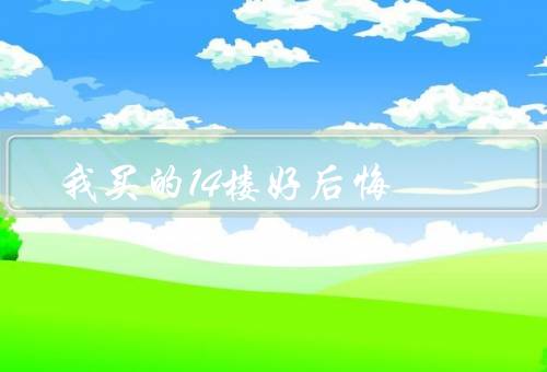 我买的14楼好后悔，后悔的原因、经济损失、教训与展望