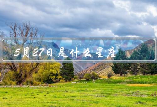 5月27日是什么星座，双子座的特点／5月27日的人／建议