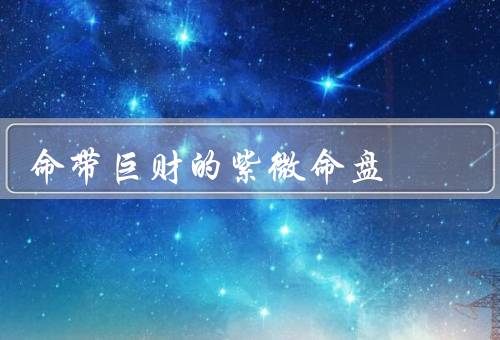 命带巨财的紫微命盘（特征／命运／幸运指南）
