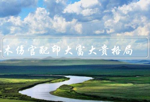 水木伤官配印大富大贵格局，水木相生／木克土／伤官得位于印绶之地