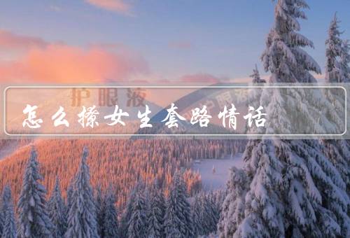怎么撩女生套路情话，自信是关键／用心倾听／用情话表达