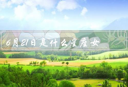 6月21日是什么星座女（性格特点／爱情观／职业发展）