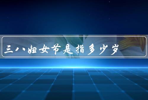三八妇女节是指多少岁，标志意义／不同年龄段妇女对的意义