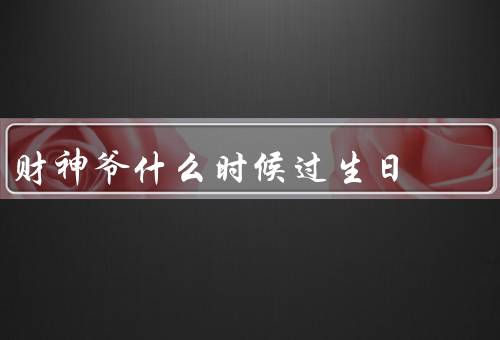 财神爷什么时候过生日，生日／重要节日／人们对信仰