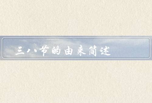 三八节的由来简述（由来／意义／庆祝方式）
